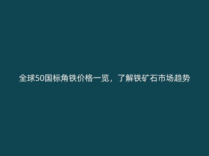 全球50國標(biāo)角鐵價格一覽，了解鐵礦石市場趨勢