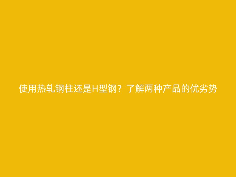 使用熱軋鋼柱還是H型鋼？了解兩種產(chǎn)品的優(yōu)劣勢
