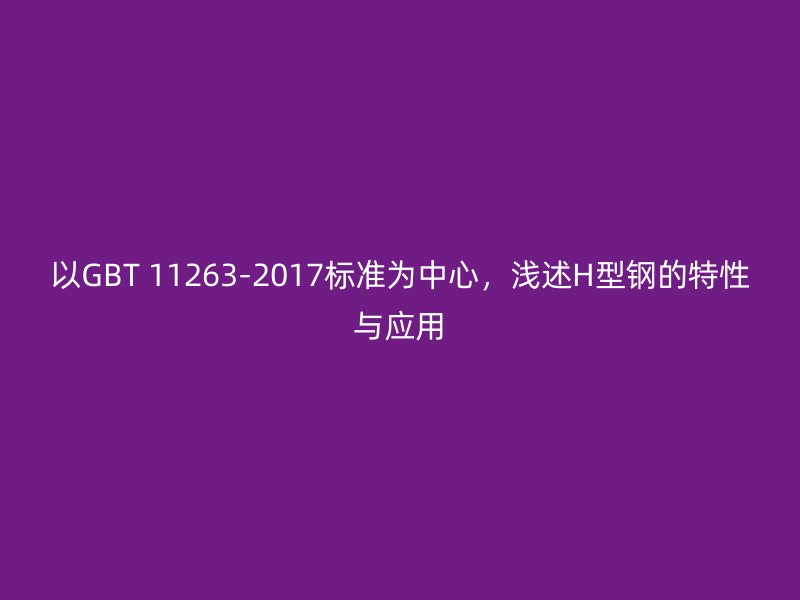 以GBT 11263-2017標(biāo)準(zhǔn)為中心，淺述H型鋼的特性與應(yīng)用