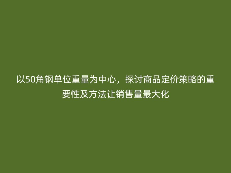 以50角鋼單位重量為中心，探討商品定價(jià)策略的重要性及方法讓銷售量最大化