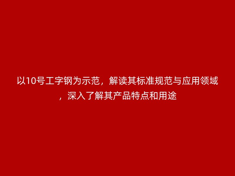 以10號工字鋼為示范，解讀其標(biāo)準(zhǔn)規(guī)范與應(yīng)用領(lǐng)域，深入了解其產(chǎn)品特點(diǎn)和用途