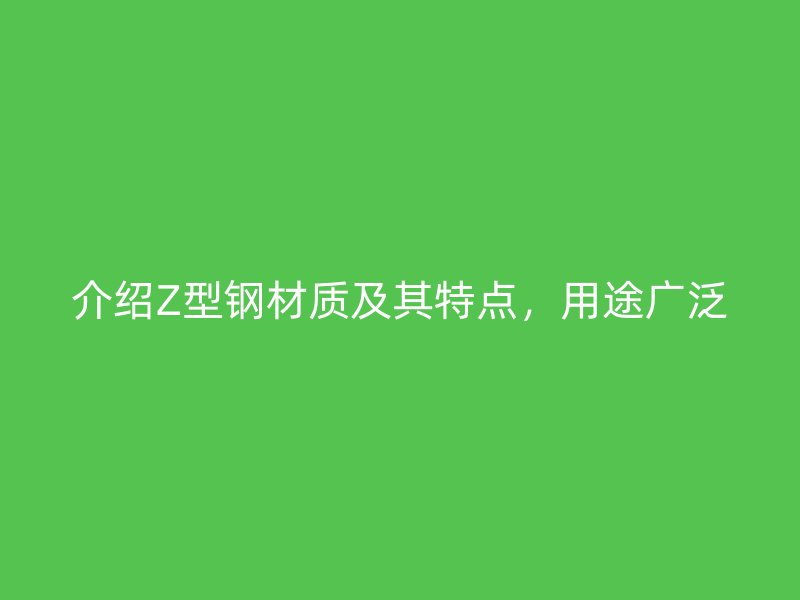 介紹Z型鋼材質(zhì)及其特點(diǎn)，用途廣泛
