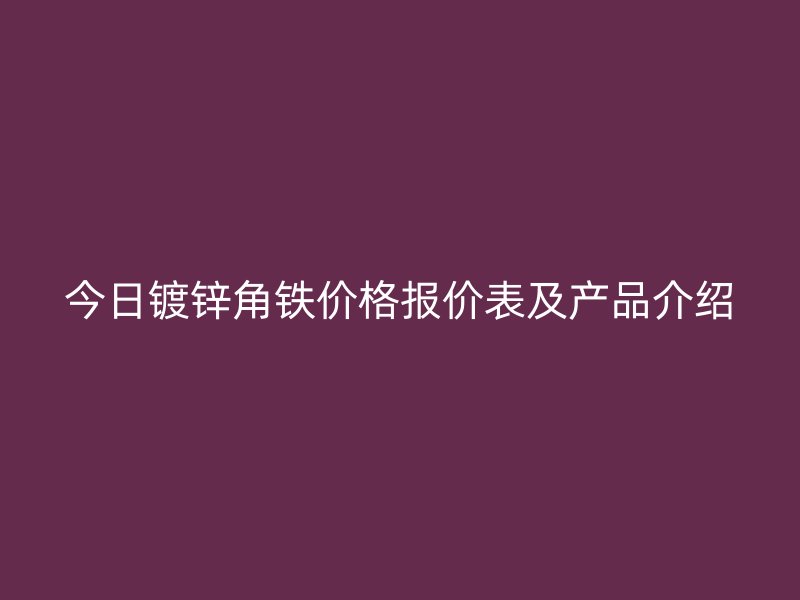 今日鍍鋅角鐵價格報價表及產(chǎn)品介紹