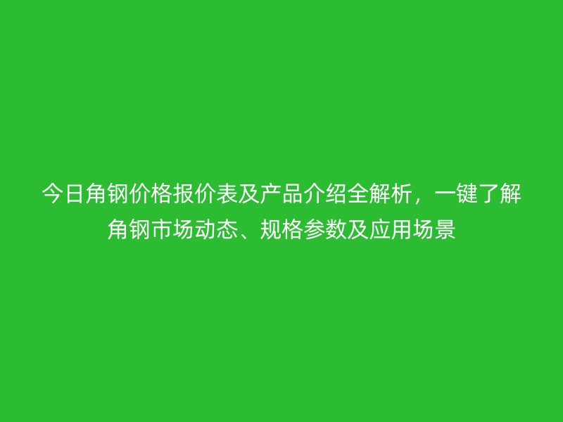 今日角鋼價(jià)格報(bào)價(jià)表及產(chǎn)品介紹全解析，一鍵了解角鋼市場(chǎng)動(dòng)態(tài)、規(guī)格參數(shù)及應(yīng)用場(chǎng)景