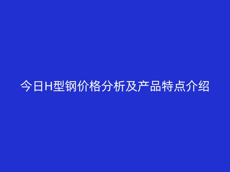 今日H型鋼價格分析及產品特點介紹