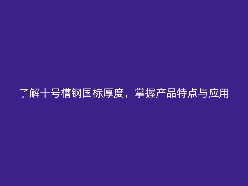 了解十號(hào)槽鋼國標(biāo)厚度，掌握產(chǎn)品特點(diǎn)與應(yīng)用