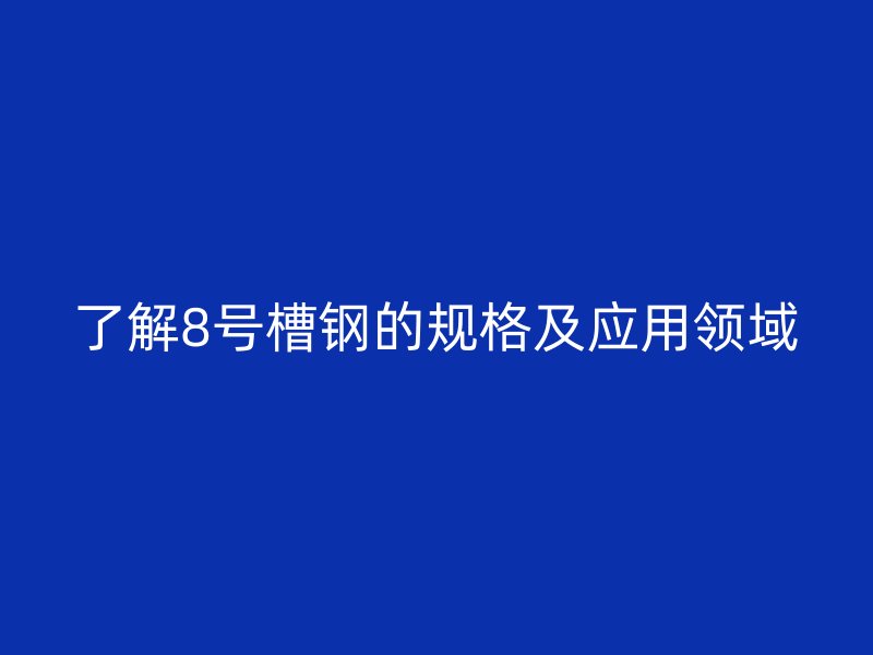 了解8號(hào)槽鋼的規(guī)格及應(yīng)用領(lǐng)域