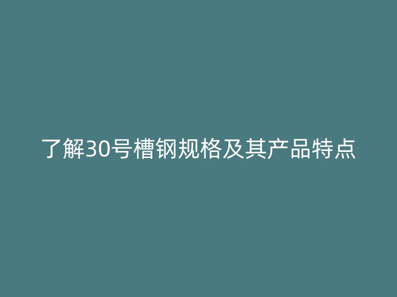 了解30號槽鋼規(guī)格及其產(chǎn)品特點