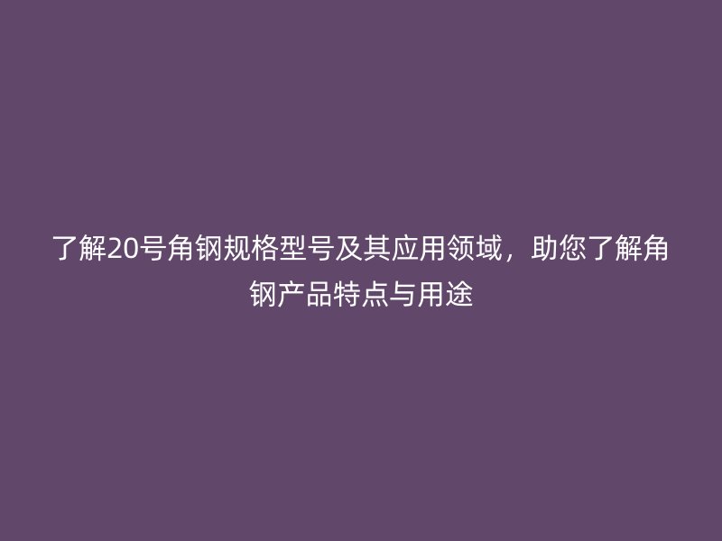 了解20號角鋼規(guī)格型號及其應用領域，助您了解角鋼產(chǎn)品特點與用途