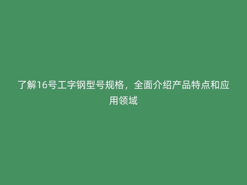 了解16號工字鋼型號規(guī)格，全面介紹產品特點和應用領域