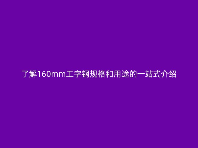 了解160mm工字鋼規(guī)格和用途的一站式介紹