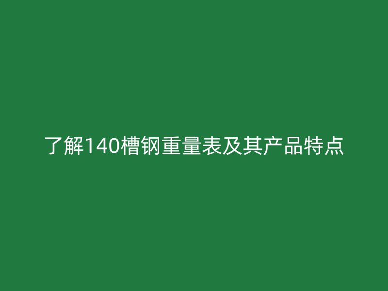 了解140槽鋼重量表及其產(chǎn)品特點