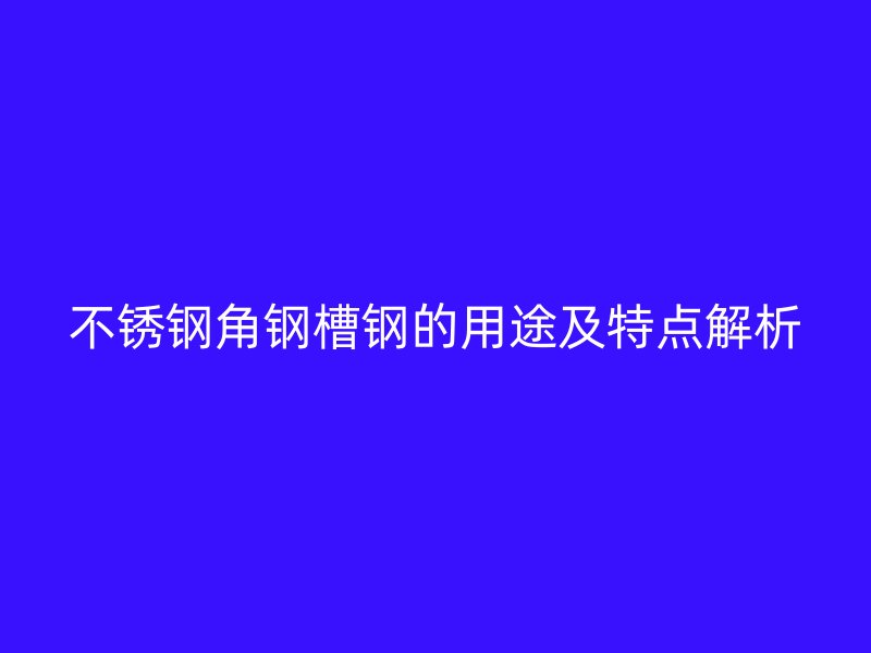 不銹鋼角鋼槽鋼的用途及特點解析