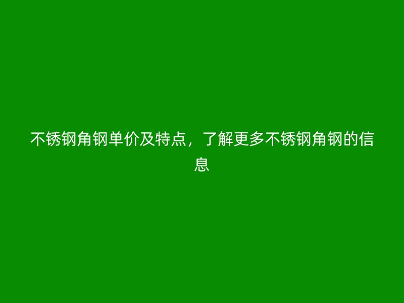 不銹鋼角鋼單價(jià)及特點(diǎn)，了解更多不銹鋼角鋼的信息