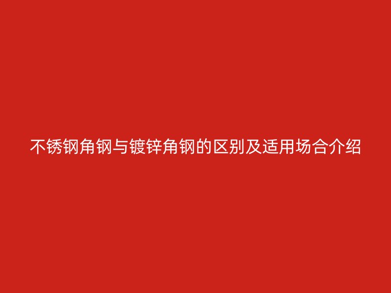 不銹鋼角鋼與鍍鋅角鋼的區(qū)別及適用場合介紹