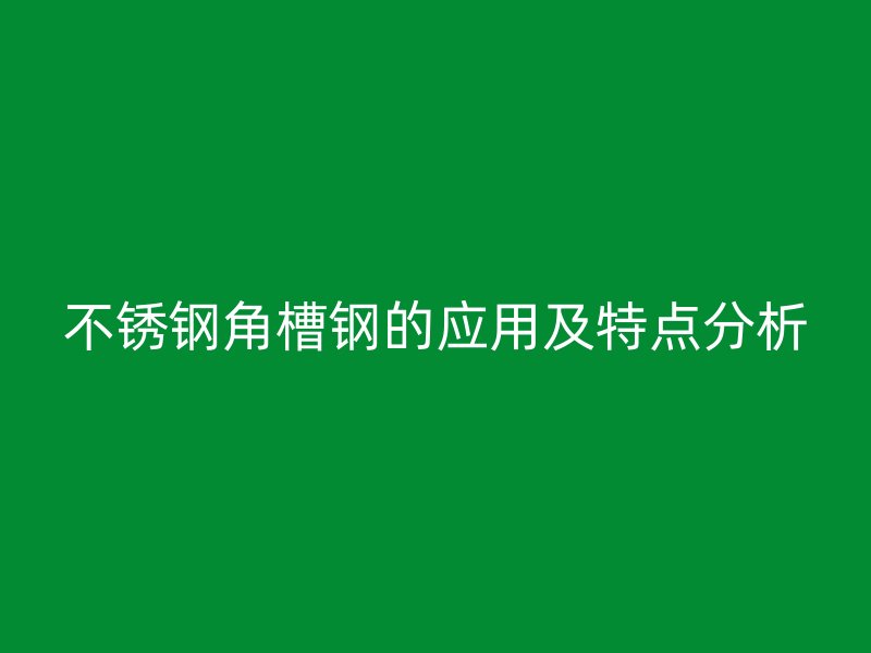 不銹鋼角槽鋼的應(yīng)用及特點分析