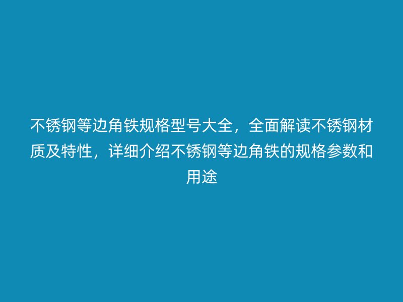 不銹鋼等邊角鐵規(guī)格型號大全，全面解讀不銹鋼材質(zhì)及特性，詳細(xì)介紹不銹鋼等邊角鐵的規(guī)格參數(shù)和用途