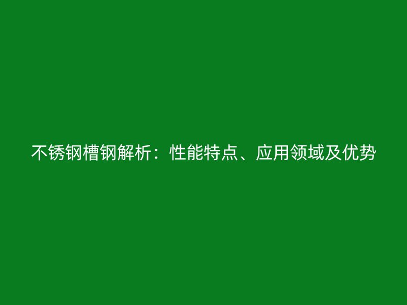 不銹鋼槽鋼解析：性能特點(diǎn)、應(yīng)用領(lǐng)域及優(yōu)勢(shì)