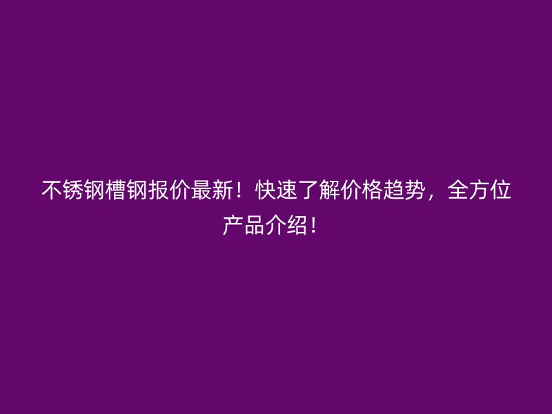 不銹鋼槽鋼報(bào)價(jià)最新！快速了解價(jià)格趨勢(shì)，全方位產(chǎn)品介紹！