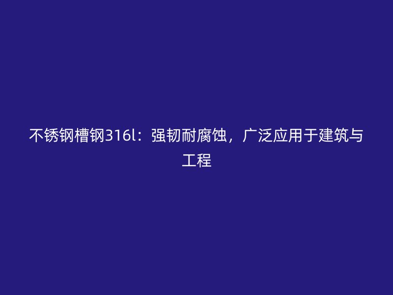 不銹鋼槽鋼316l：強(qiáng)韌耐腐蝕，廣泛應(yīng)用于建筑與工程