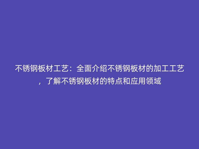 不銹鋼板材工藝：全面介紹不銹鋼板材的加工工藝，了解不銹鋼板材的特點和應(yīng)用領(lǐng)域