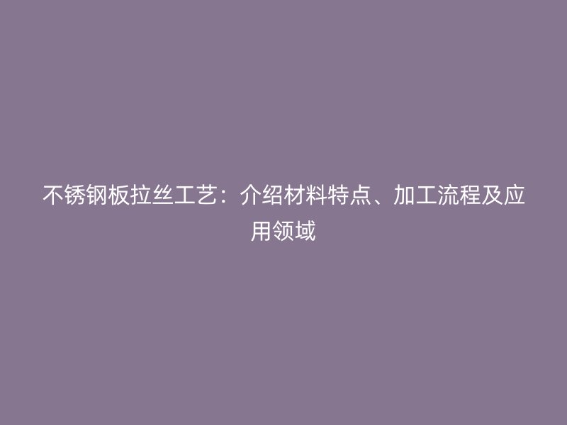 不銹鋼板拉絲工藝：介紹材料特點、加工流程及應用領域