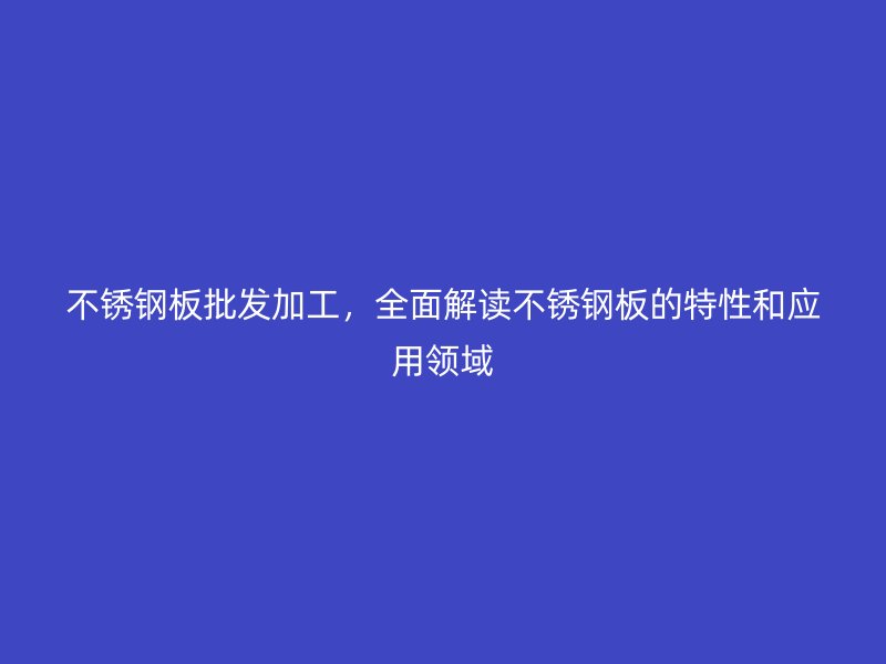 不銹鋼板批發(fā)加工，全面解讀不銹鋼板的特性和應(yīng)用領(lǐng)域