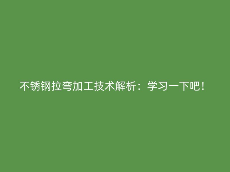 不銹鋼拉彎加工技術(shù)解析：學(xué)習(xí)一下吧！