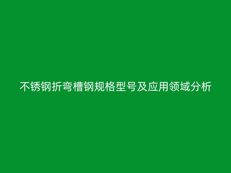 不銹鋼折彎槽鋼規(guī)格型號(hào)及應(yīng)用領(lǐng)域分析