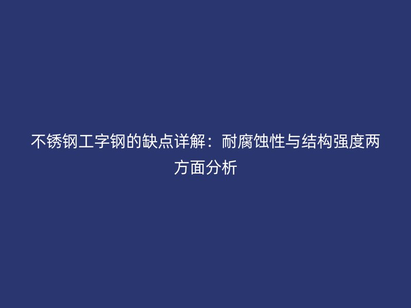 不銹鋼工字鋼的缺點(diǎn)詳解：耐腐蝕性與結(jié)構(gòu)強(qiáng)度兩方面分析