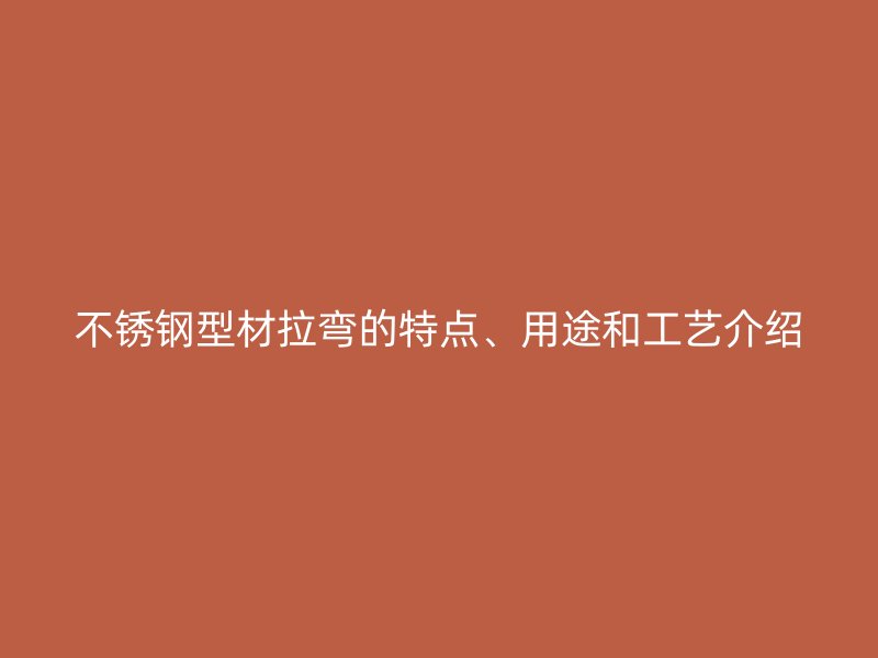 不銹鋼型材拉彎的特點(diǎn)、用途和工藝介紹