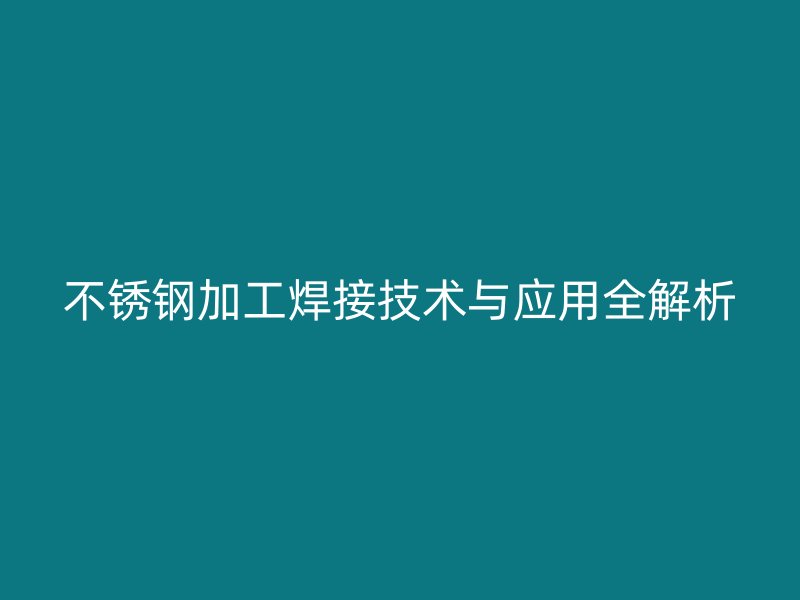 不銹鋼加工焊接技術(shù)與應(yīng)用全解析