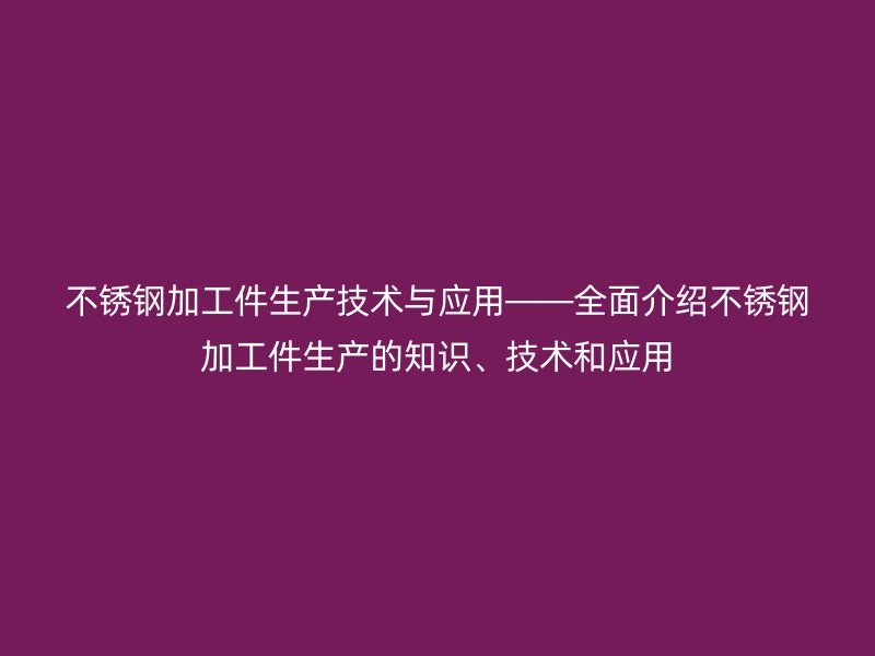 不銹鋼加工件生產(chǎn)技術(shù)與應(yīng)用——全面介紹不銹鋼加工件生產(chǎn)的知識(shí)、技術(shù)和應(yīng)用