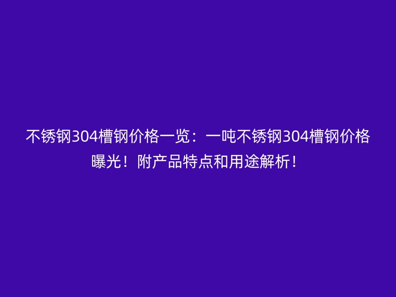 不銹鋼304槽鋼價格一覽：一噸不銹鋼304槽鋼價格曝光！附產(chǎn)品特點(diǎn)和用途解析！
