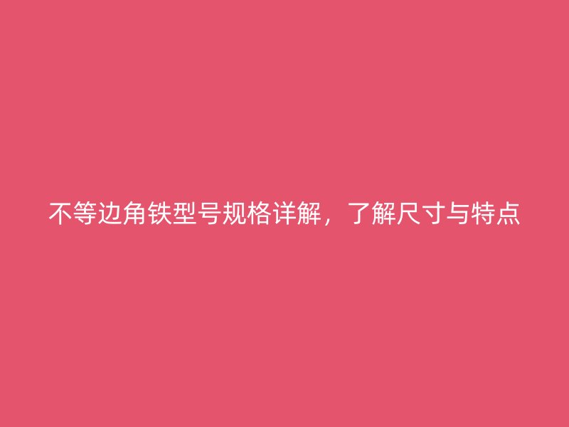 不等邊角鐵型號規(guī)格詳解，了解尺寸與特點