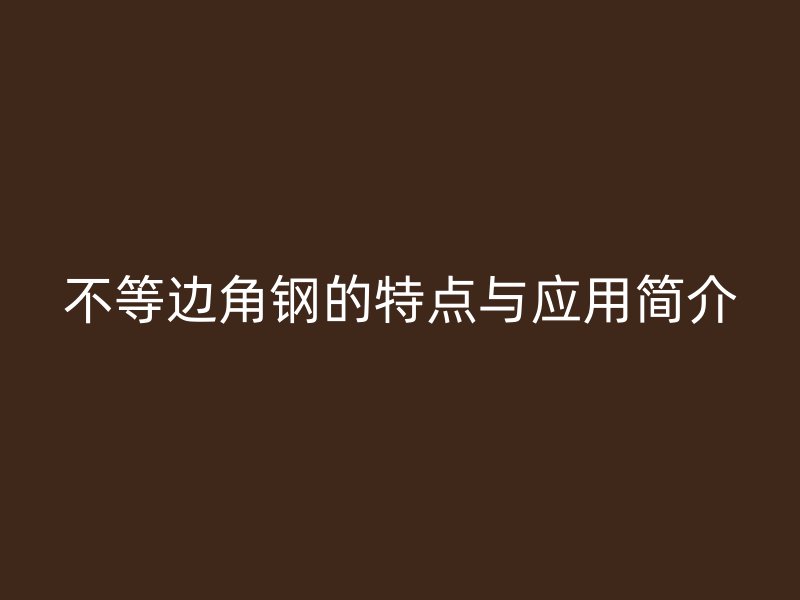 不等邊角鋼的特點(diǎn)與應(yīng)用簡介
