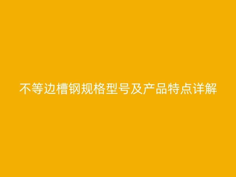 不等邊槽鋼規(guī)格型號(hào)及產(chǎn)品特點(diǎn)詳解