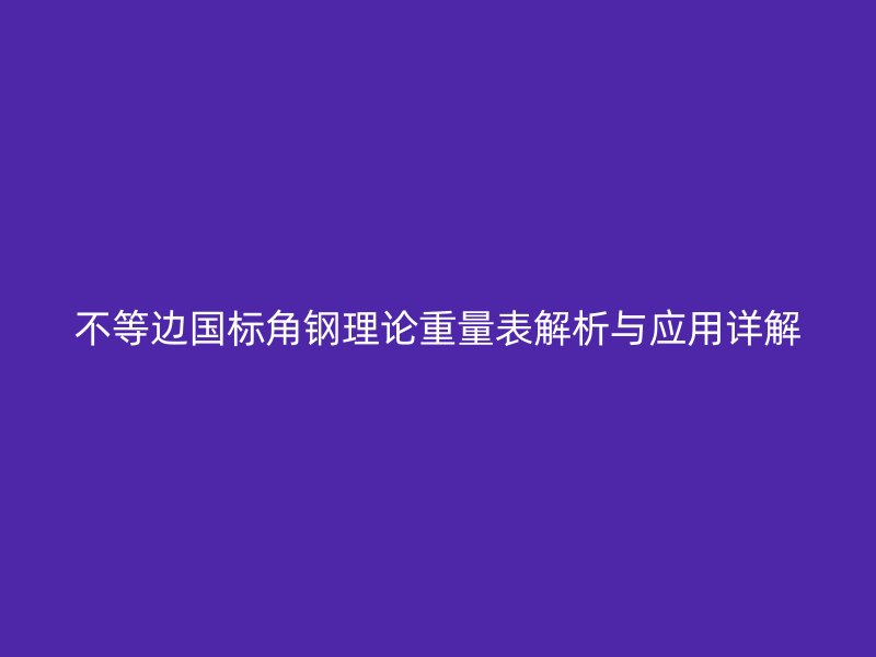 不等邊國標(biāo)角鋼理論重量表解析與應(yīng)用詳解