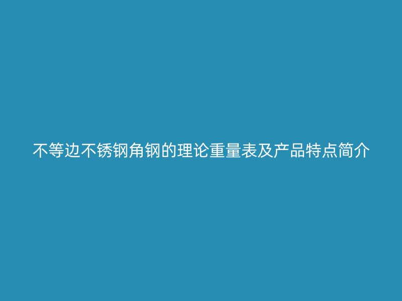 不等邊不銹鋼角鋼的理論重量表及產(chǎn)品特點簡介