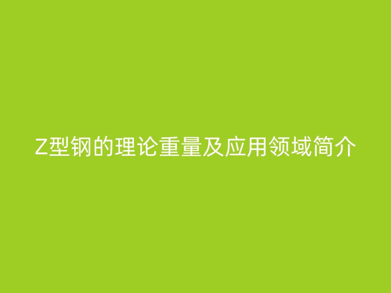 Z型鋼的理論重量及應用領域簡介