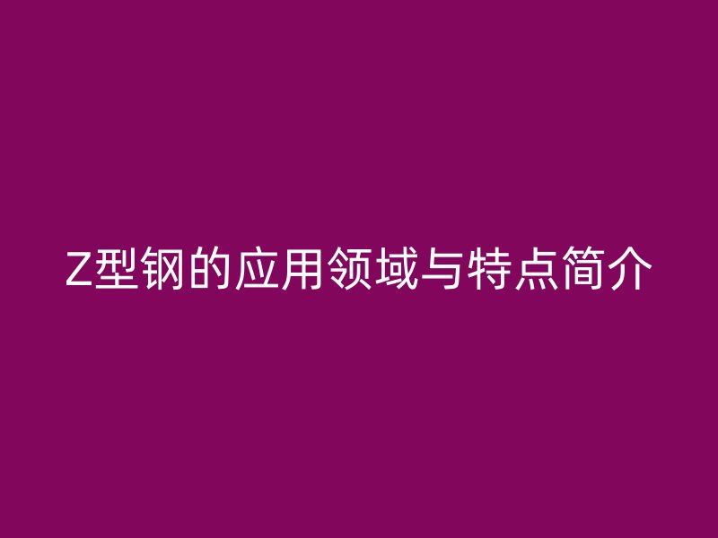 Z型鋼的應(yīng)用領(lǐng)域與特點(diǎn)簡(jiǎn)介