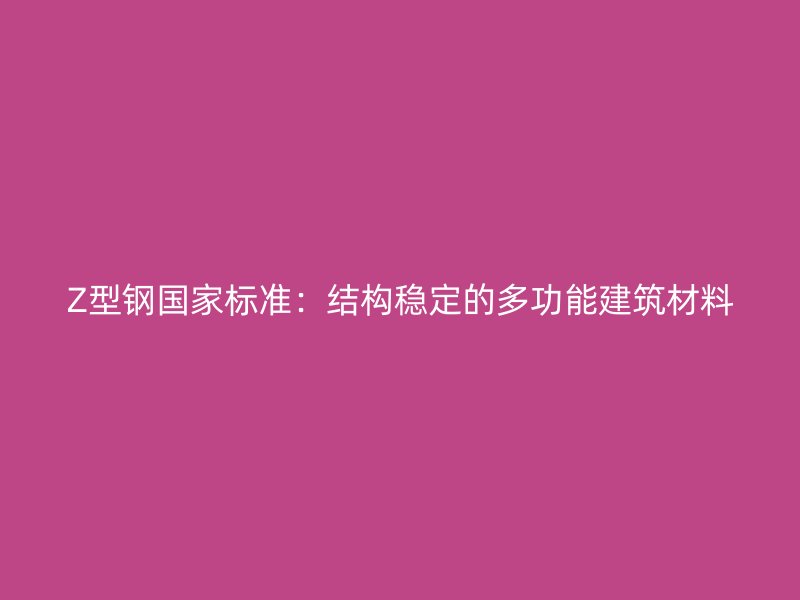 Z型鋼國(guó)家標(biāo)準(zhǔn)：結(jié)構(gòu)穩(wěn)定的多功能建筑材料