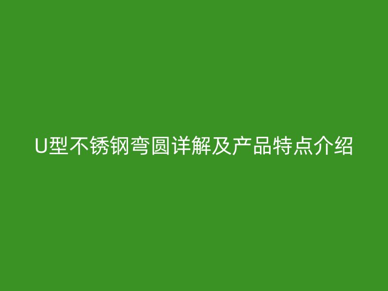 U型不銹鋼彎圓詳解及產(chǎn)品特點(diǎn)介紹