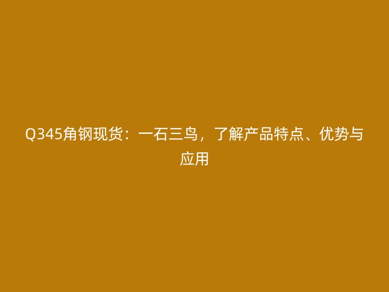 Q345角鋼現貨：一石三鳥，了解產品特點、優(yōu)勢與應用