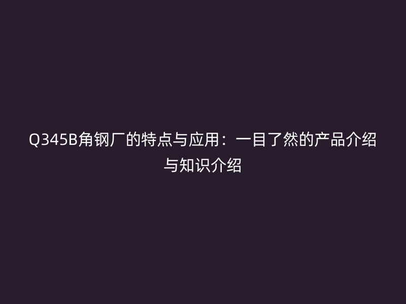 Q345B角鋼廠的特點(diǎn)與應(yīng)用：一目了然的產(chǎn)品介紹與知識(shí)介紹