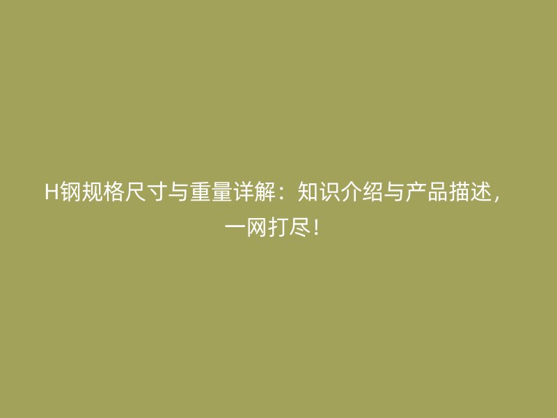 H鋼規(guī)格尺寸與重量詳解：知識介紹與產(chǎn)品描述，一網(wǎng)打盡！