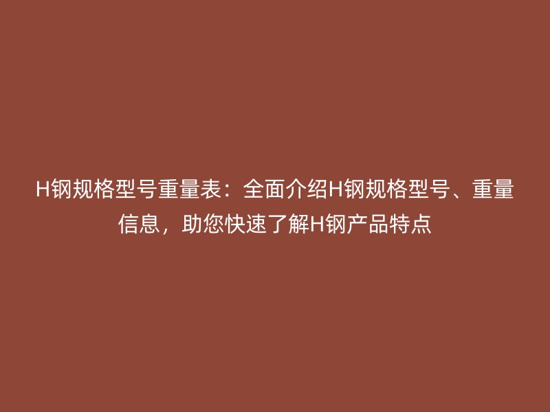 H鋼規(guī)格型號重量表：全面介紹H鋼規(guī)格型號、重量信息，助您快速了解H鋼產(chǎn)品特點