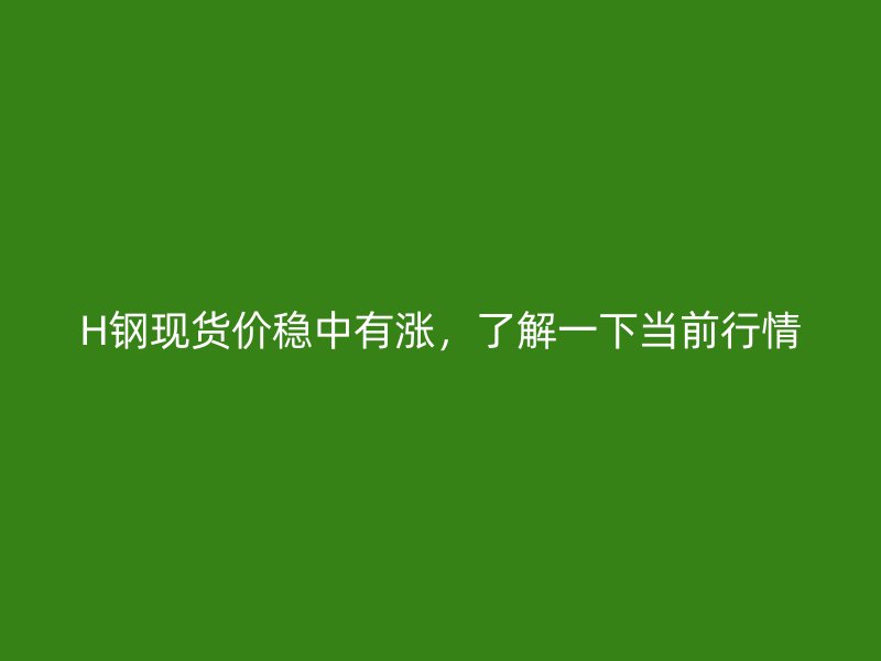 H鋼現(xiàn)貨價(jià)穩(wěn)中有漲，了解一下當(dāng)前行情