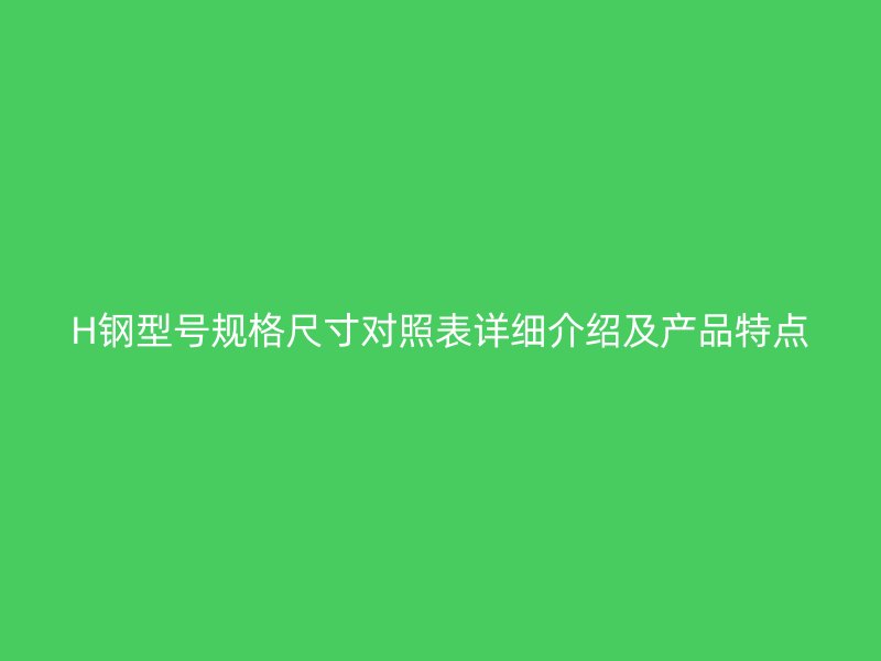 H鋼型號(hào)規(guī)格尺寸對(duì)照表詳細(xì)介紹及產(chǎn)品特點(diǎn)