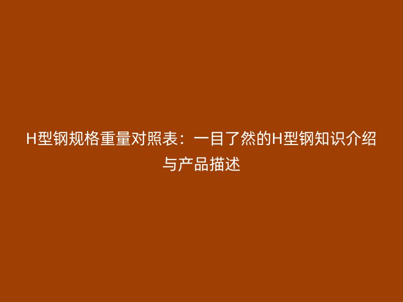 H型鋼規(guī)格重量對(duì)照表：一目了然的H型鋼知識(shí)介紹與產(chǎn)品描述